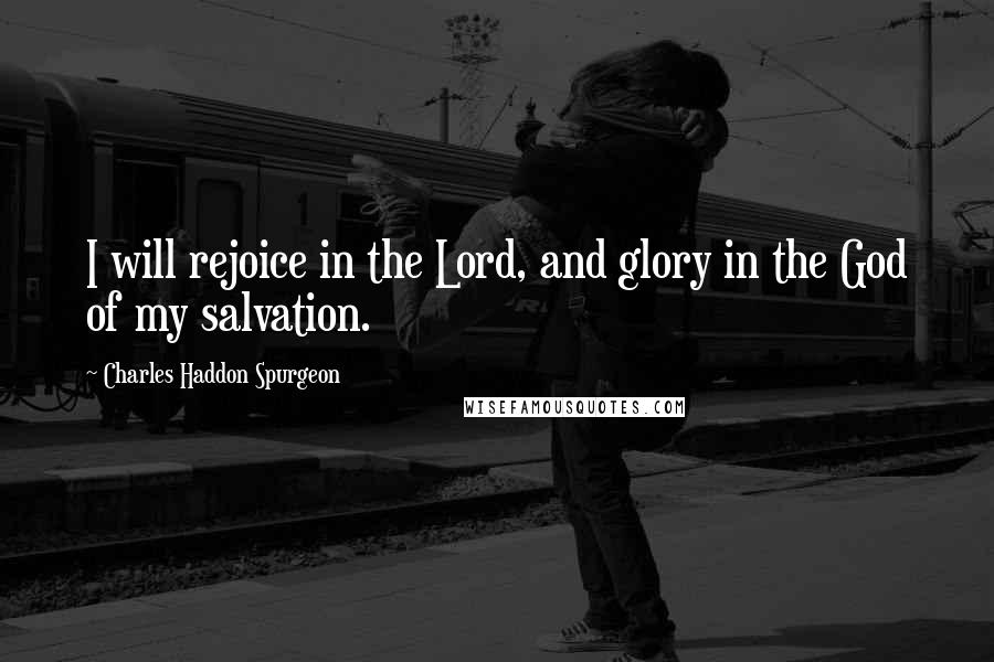 Charles Haddon Spurgeon Quotes: I will rejoice in the Lord, and glory in the God of my salvation.