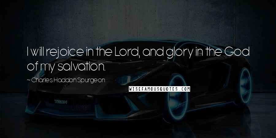 Charles Haddon Spurgeon Quotes: I will rejoice in the Lord, and glory in the God of my salvation.