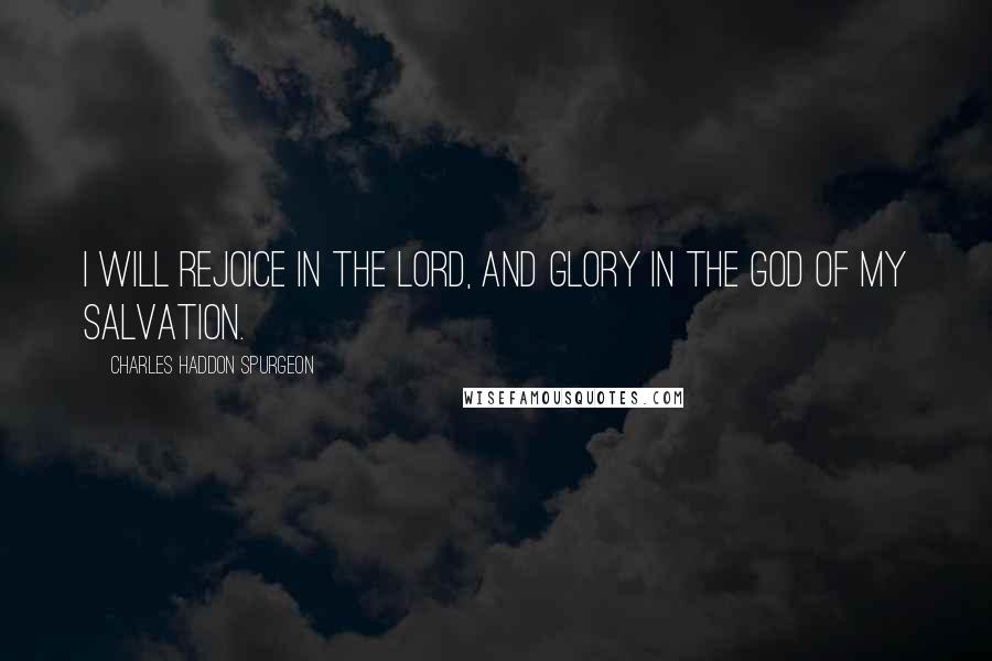 Charles Haddon Spurgeon Quotes: I will rejoice in the Lord, and glory in the God of my salvation.