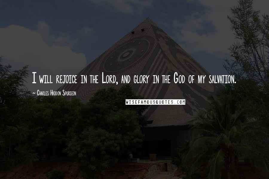 Charles Haddon Spurgeon Quotes: I will rejoice in the Lord, and glory in the God of my salvation.