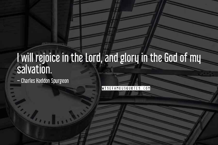 Charles Haddon Spurgeon Quotes: I will rejoice in the Lord, and glory in the God of my salvation.