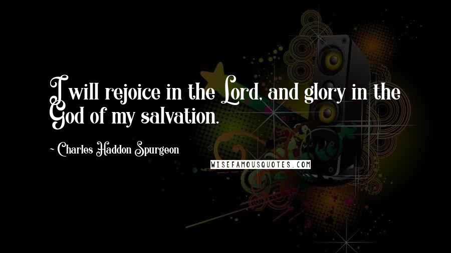 Charles Haddon Spurgeon Quotes: I will rejoice in the Lord, and glory in the God of my salvation.