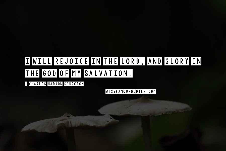 Charles Haddon Spurgeon Quotes: I will rejoice in the Lord, and glory in the God of my salvation.