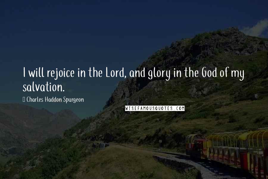 Charles Haddon Spurgeon Quotes: I will rejoice in the Lord, and glory in the God of my salvation.