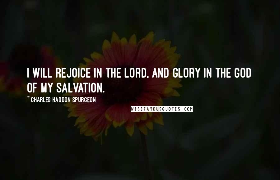 Charles Haddon Spurgeon Quotes: I will rejoice in the Lord, and glory in the God of my salvation.