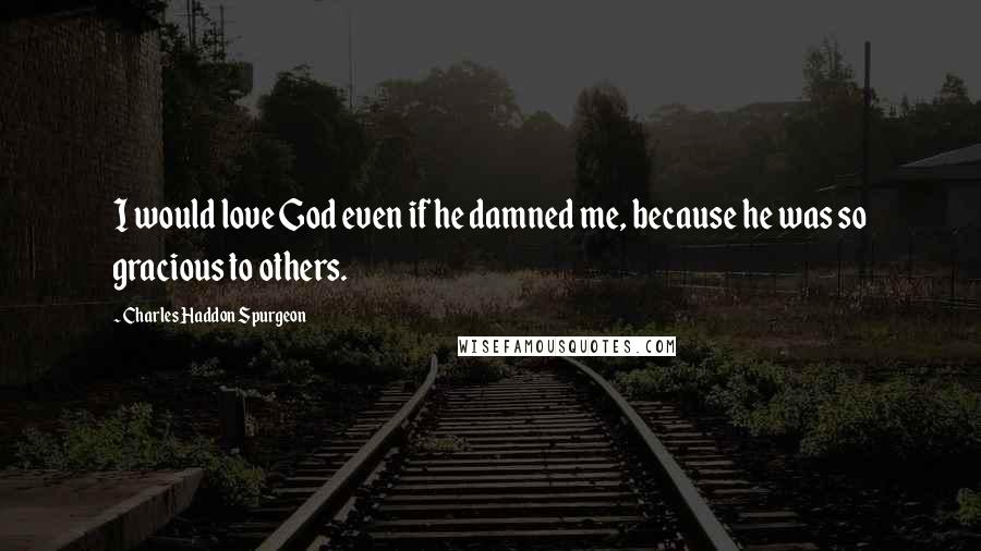 Charles Haddon Spurgeon Quotes: I would love God even if he damned me, because he was so gracious to others.