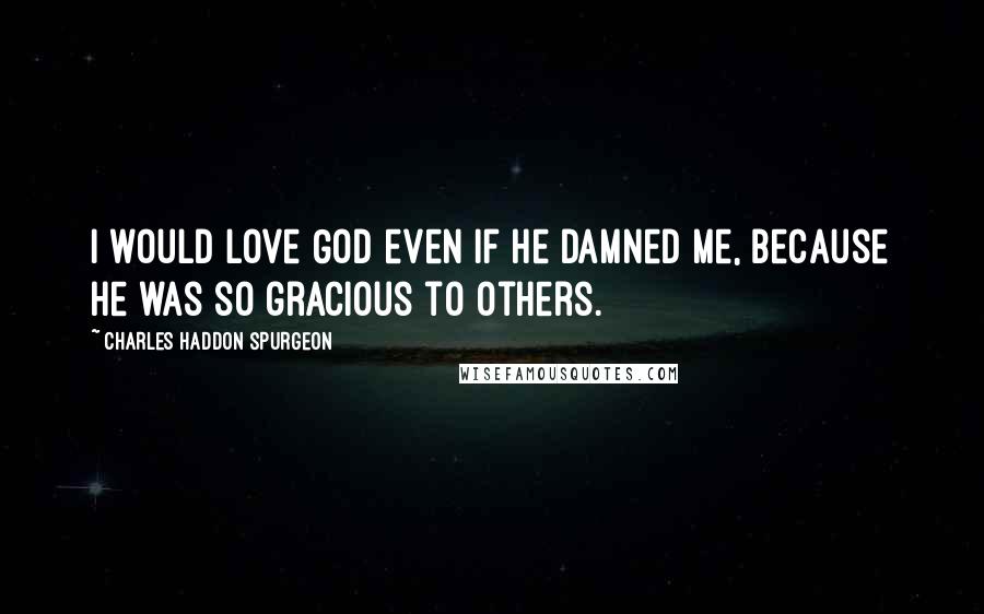 Charles Haddon Spurgeon Quotes: I would love God even if he damned me, because he was so gracious to others.