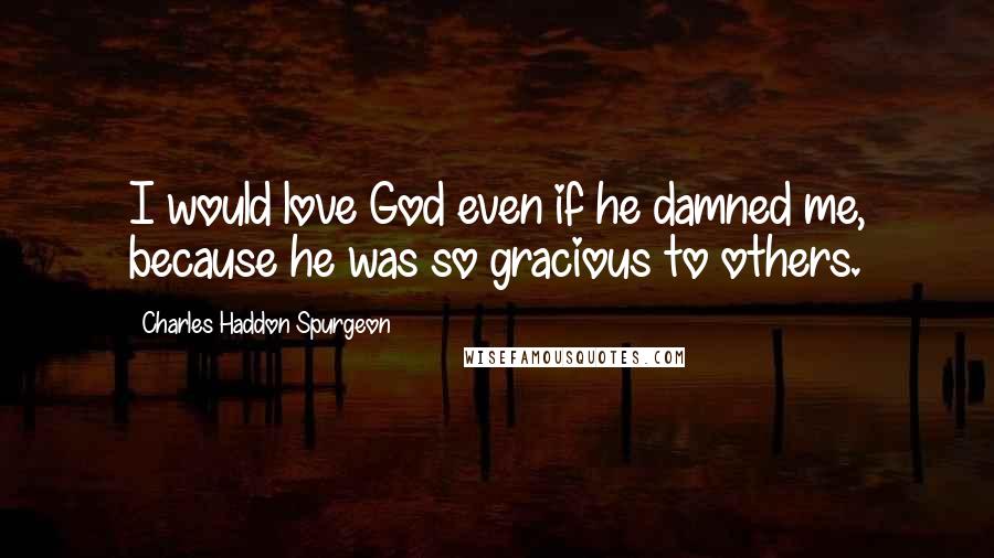 Charles Haddon Spurgeon Quotes: I would love God even if he damned me, because he was so gracious to others.