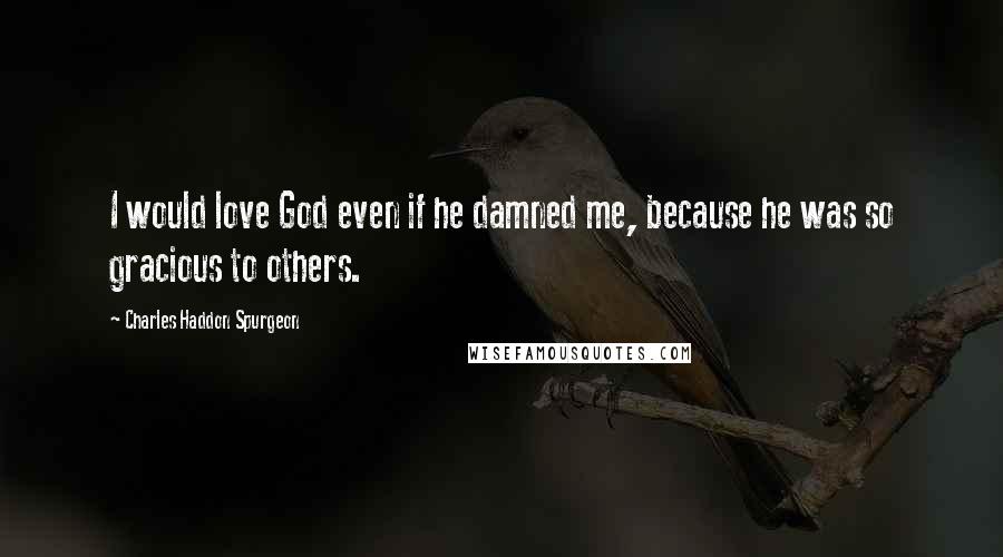 Charles Haddon Spurgeon Quotes: I would love God even if he damned me, because he was so gracious to others.