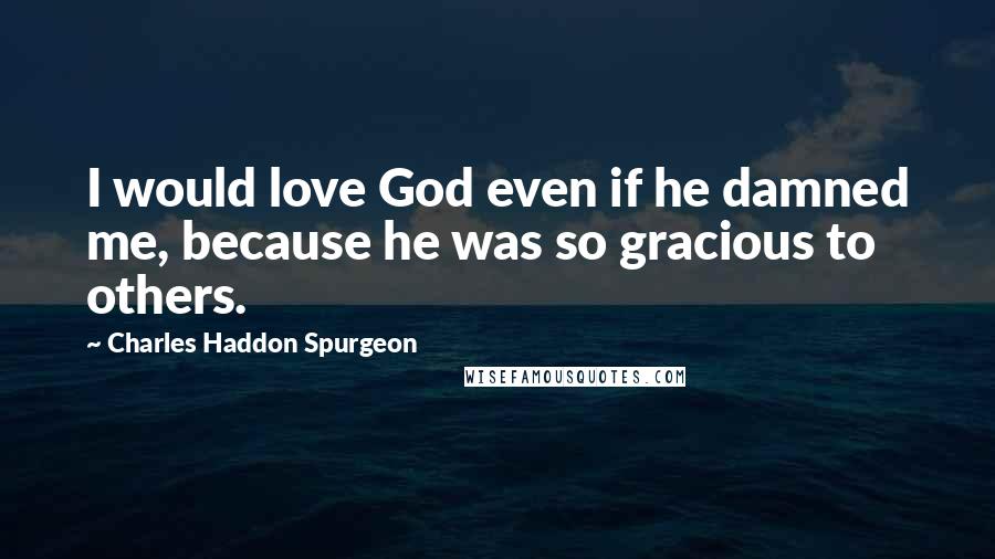 Charles Haddon Spurgeon Quotes: I would love God even if he damned me, because he was so gracious to others.