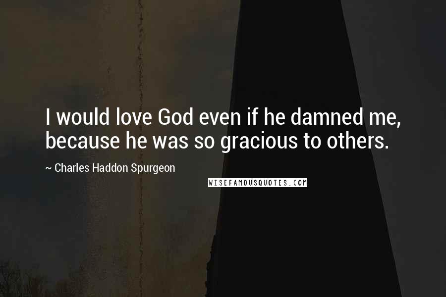 Charles Haddon Spurgeon Quotes: I would love God even if he damned me, because he was so gracious to others.