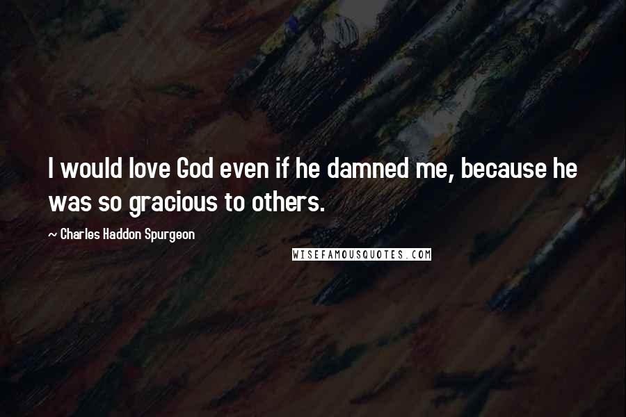 Charles Haddon Spurgeon Quotes: I would love God even if he damned me, because he was so gracious to others.