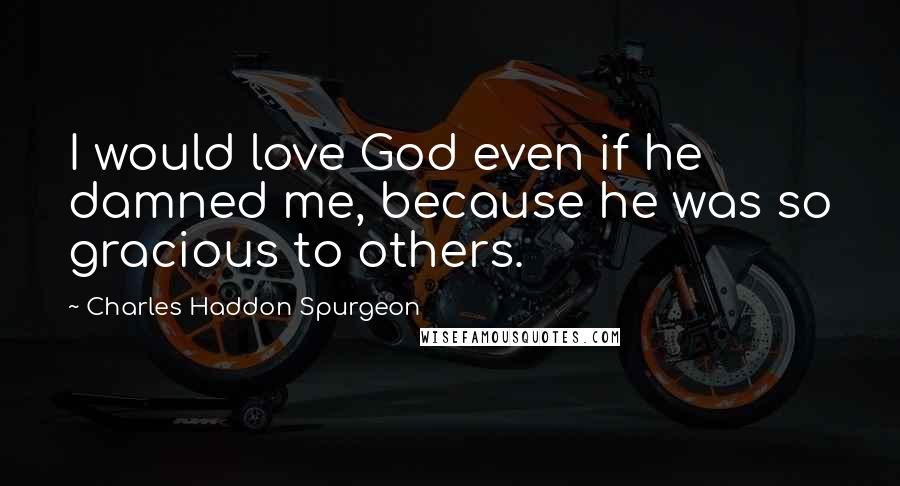Charles Haddon Spurgeon Quotes: I would love God even if he damned me, because he was so gracious to others.
