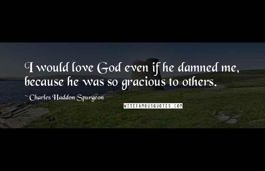 Charles Haddon Spurgeon Quotes: I would love God even if he damned me, because he was so gracious to others.