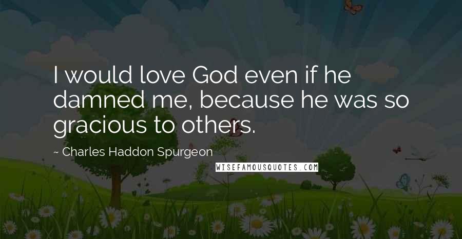 Charles Haddon Spurgeon Quotes: I would love God even if he damned me, because he was so gracious to others.
