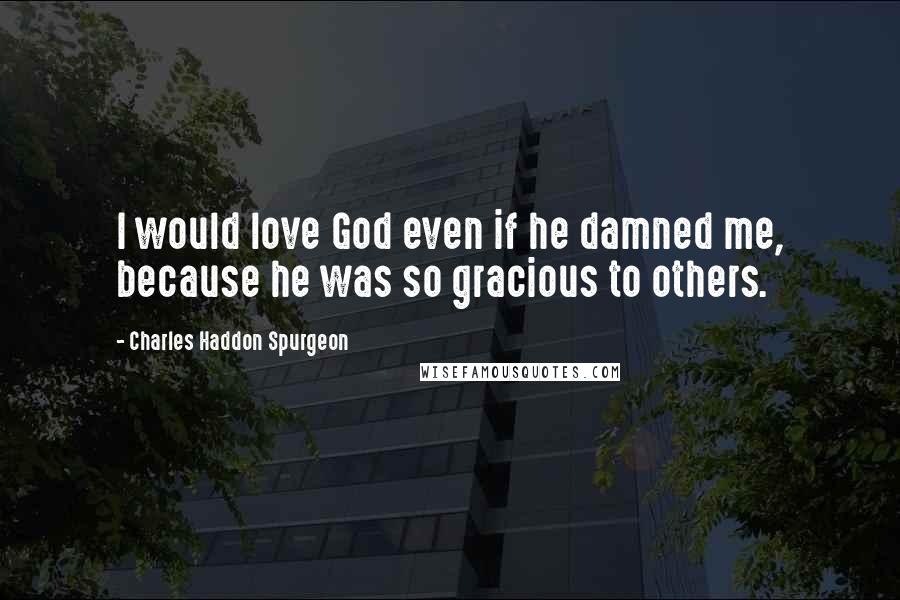 Charles Haddon Spurgeon Quotes: I would love God even if he damned me, because he was so gracious to others.