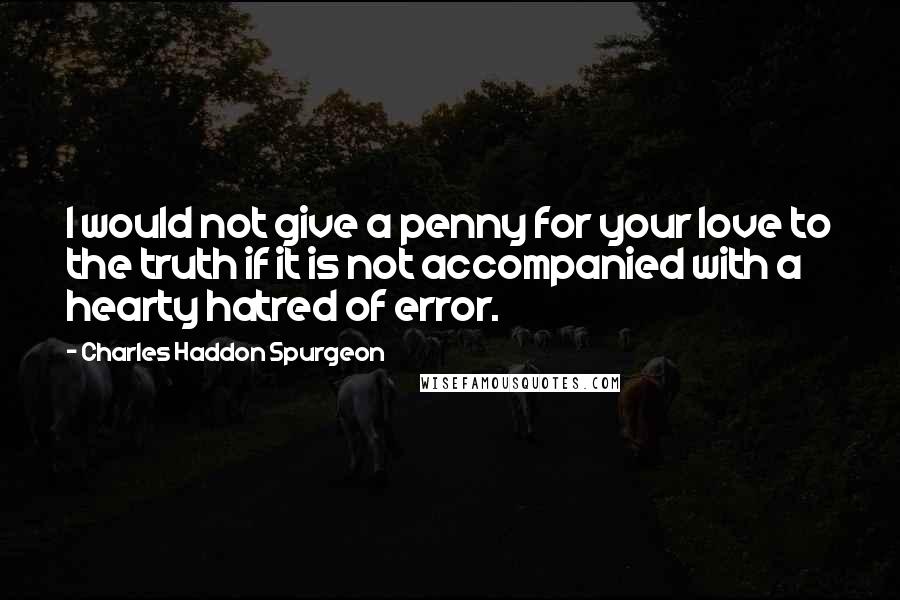 Charles Haddon Spurgeon Quotes: I would not give a penny for your love to the truth if it is not accompanied with a hearty hatred of error.