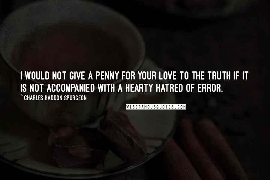 Charles Haddon Spurgeon Quotes: I would not give a penny for your love to the truth if it is not accompanied with a hearty hatred of error.