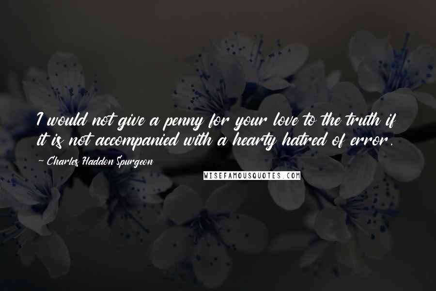 Charles Haddon Spurgeon Quotes: I would not give a penny for your love to the truth if it is not accompanied with a hearty hatred of error.