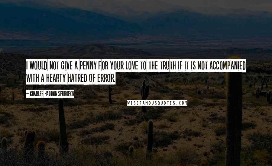 Charles Haddon Spurgeon Quotes: I would not give a penny for your love to the truth if it is not accompanied with a hearty hatred of error.