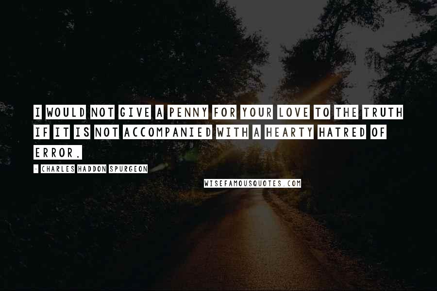 Charles Haddon Spurgeon Quotes: I would not give a penny for your love to the truth if it is not accompanied with a hearty hatred of error.