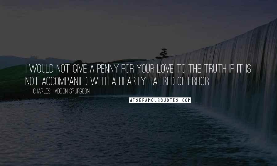 Charles Haddon Spurgeon Quotes: I would not give a penny for your love to the truth if it is not accompanied with a hearty hatred of error.