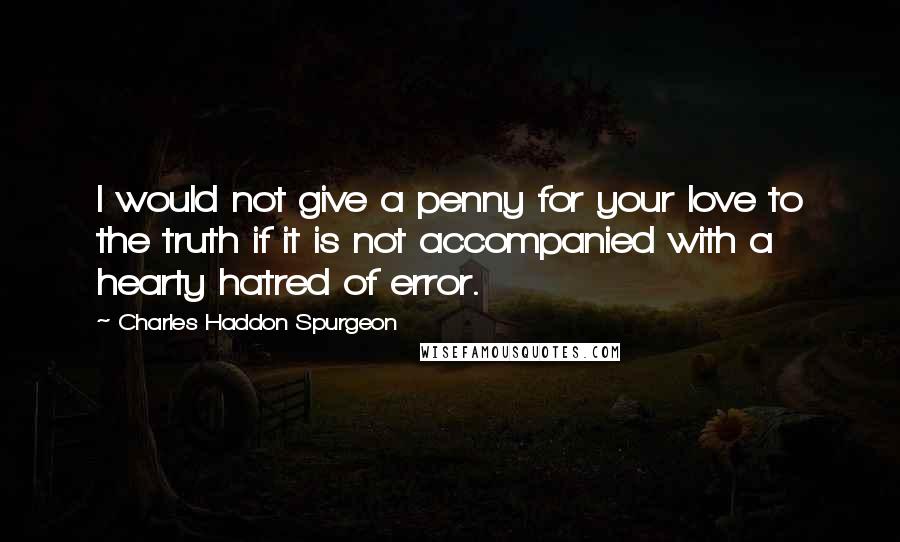 Charles Haddon Spurgeon Quotes: I would not give a penny for your love to the truth if it is not accompanied with a hearty hatred of error.