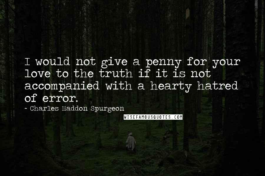 Charles Haddon Spurgeon Quotes: I would not give a penny for your love to the truth if it is not accompanied with a hearty hatred of error.