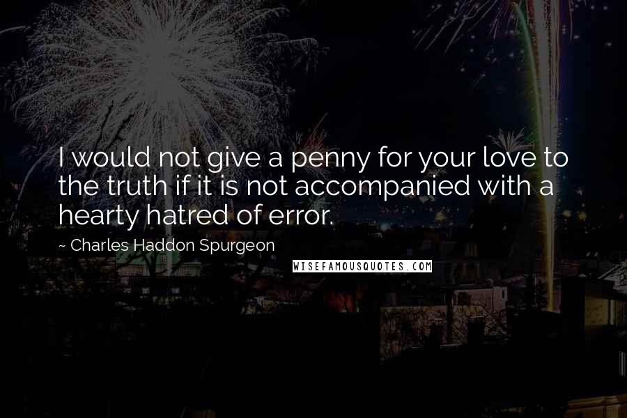 Charles Haddon Spurgeon Quotes: I would not give a penny for your love to the truth if it is not accompanied with a hearty hatred of error.