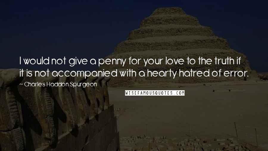 Charles Haddon Spurgeon Quotes: I would not give a penny for your love to the truth if it is not accompanied with a hearty hatred of error.