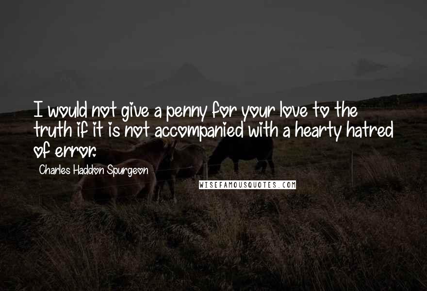 Charles Haddon Spurgeon Quotes: I would not give a penny for your love to the truth if it is not accompanied with a hearty hatred of error.