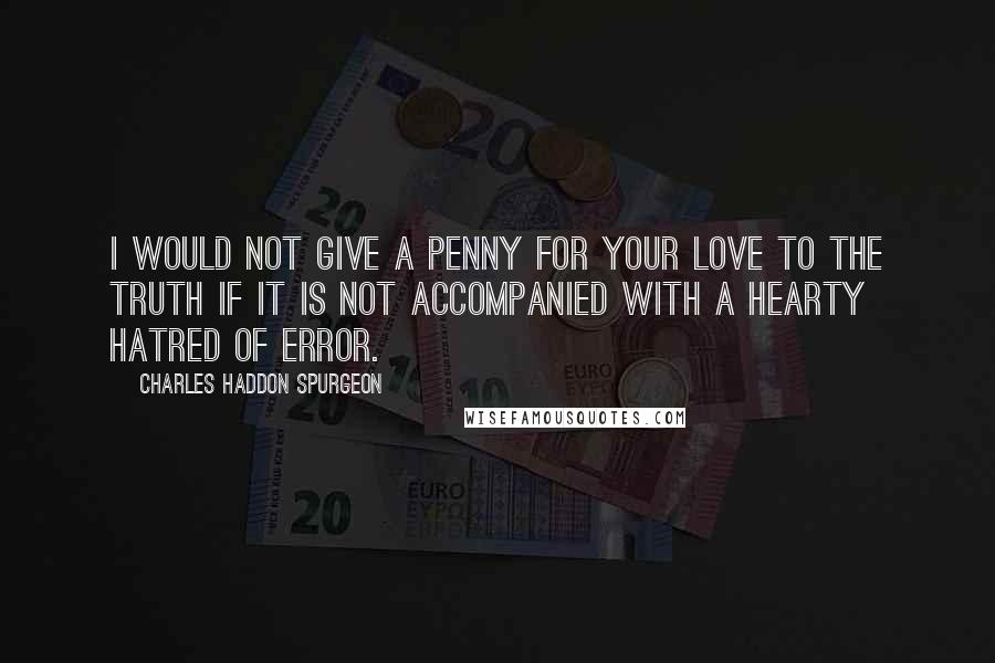 Charles Haddon Spurgeon Quotes: I would not give a penny for your love to the truth if it is not accompanied with a hearty hatred of error.