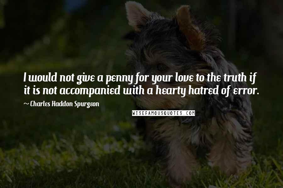 Charles Haddon Spurgeon Quotes: I would not give a penny for your love to the truth if it is not accompanied with a hearty hatred of error.