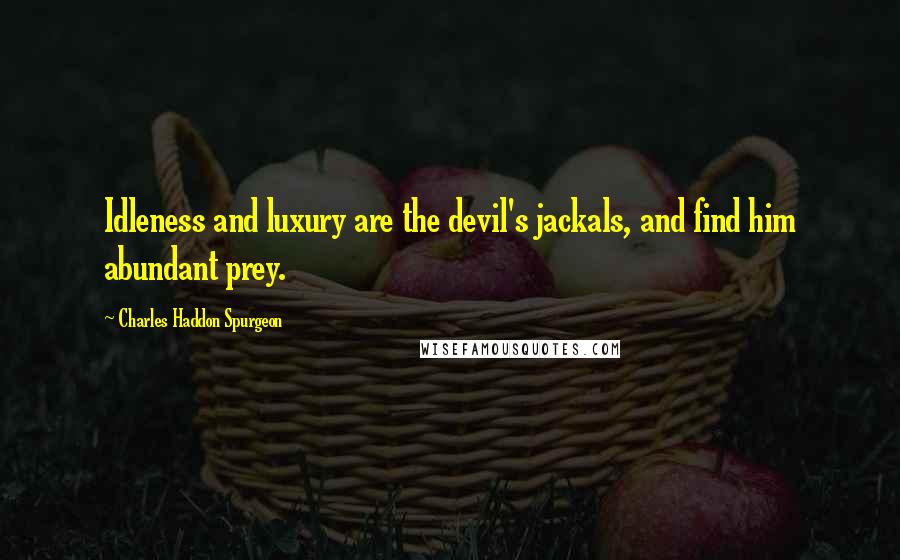Charles Haddon Spurgeon Quotes: Idleness and luxury are the devil's jackals, and find him abundant prey.