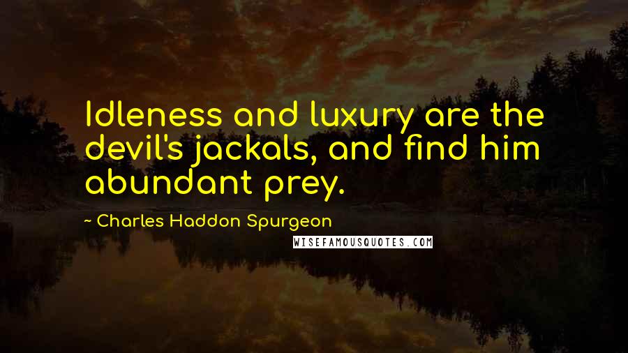 Charles Haddon Spurgeon Quotes: Idleness and luxury are the devil's jackals, and find him abundant prey.