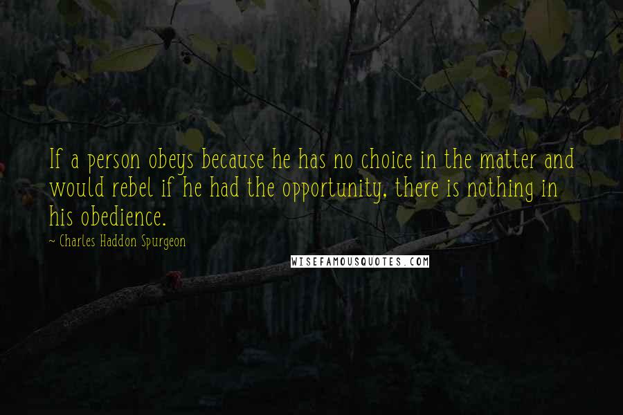 Charles Haddon Spurgeon Quotes: If a person obeys because he has no choice in the matter and would rebel if he had the opportunity, there is nothing in his obedience.