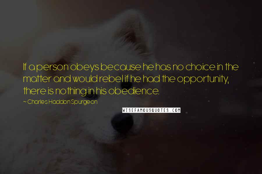 Charles Haddon Spurgeon Quotes: If a person obeys because he has no choice in the matter and would rebel if he had the opportunity, there is nothing in his obedience.