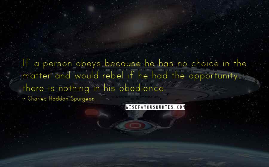 Charles Haddon Spurgeon Quotes: If a person obeys because he has no choice in the matter and would rebel if he had the opportunity, there is nothing in his obedience.