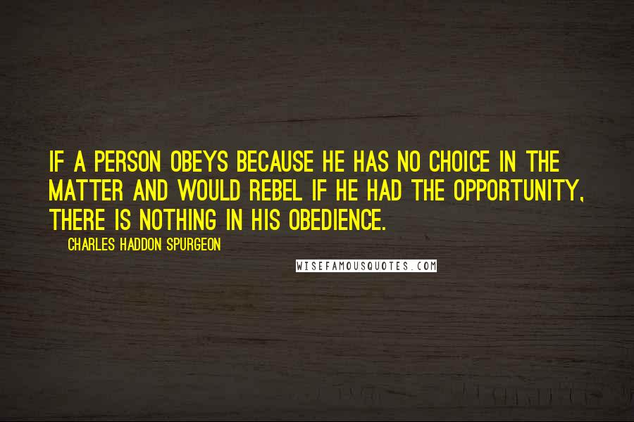 Charles Haddon Spurgeon Quotes: If a person obeys because he has no choice in the matter and would rebel if he had the opportunity, there is nothing in his obedience.