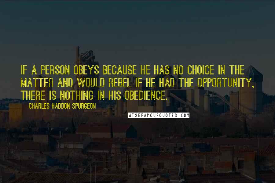 Charles Haddon Spurgeon Quotes: If a person obeys because he has no choice in the matter and would rebel if he had the opportunity, there is nothing in his obedience.