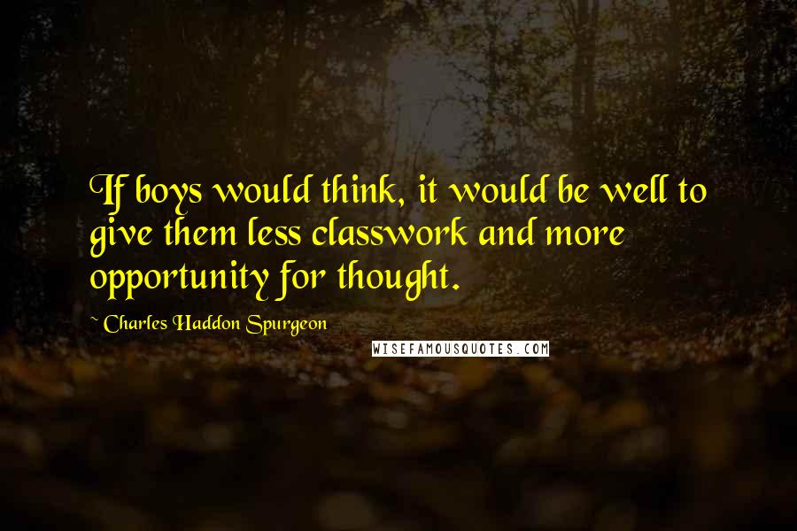 Charles Haddon Spurgeon Quotes: If boys would think, it would be well to give them less classwork and more opportunity for thought.