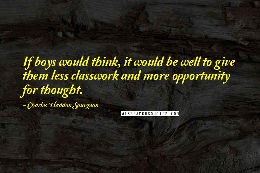 Charles Haddon Spurgeon Quotes: If boys would think, it would be well to give them less classwork and more opportunity for thought.