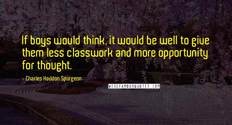 Charles Haddon Spurgeon Quotes: If boys would think, it would be well to give them less classwork and more opportunity for thought.