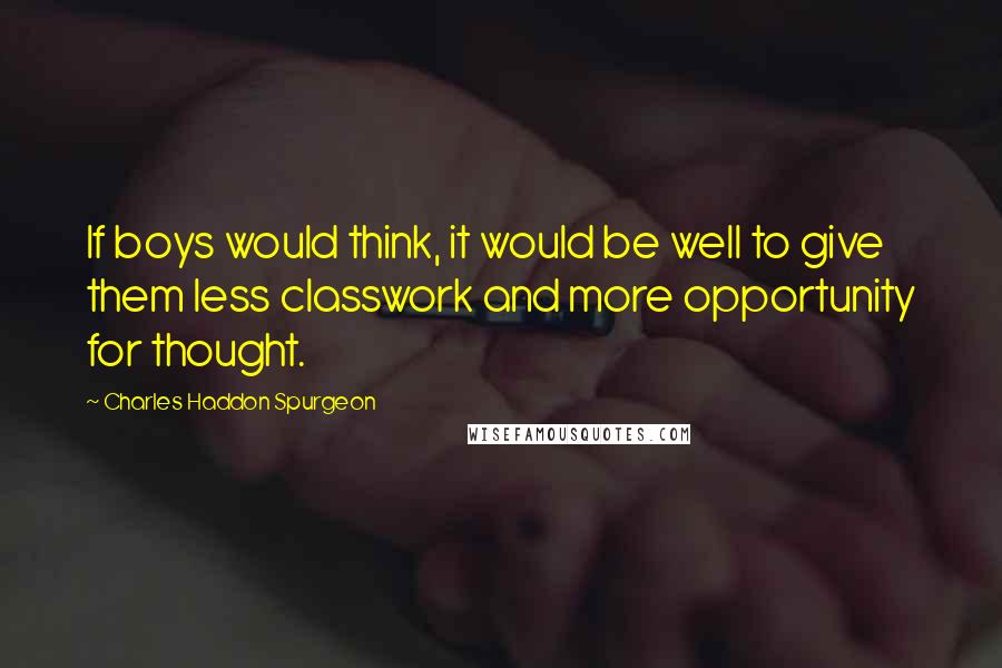 Charles Haddon Spurgeon Quotes: If boys would think, it would be well to give them less classwork and more opportunity for thought.