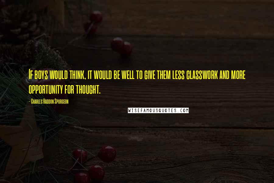 Charles Haddon Spurgeon Quotes: If boys would think, it would be well to give them less classwork and more opportunity for thought.
