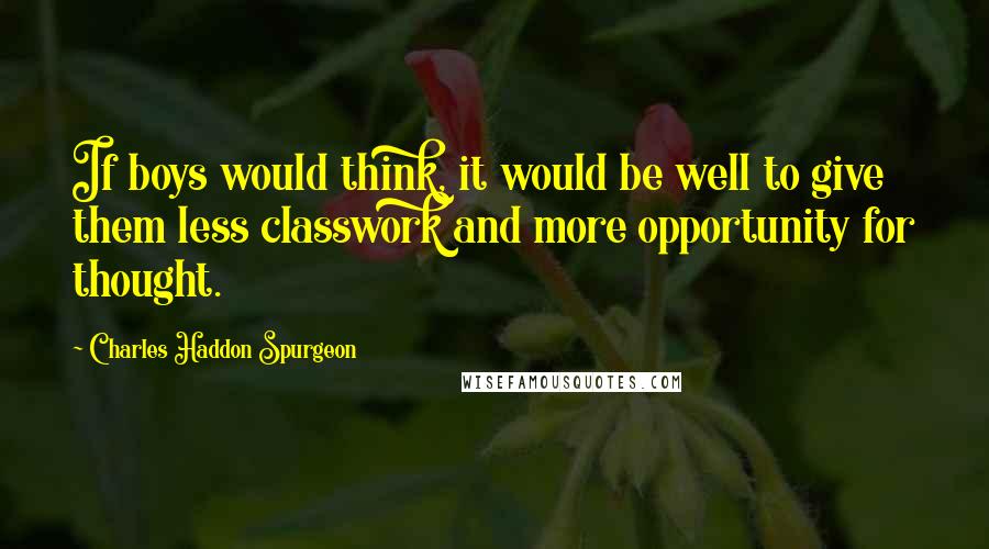 Charles Haddon Spurgeon Quotes: If boys would think, it would be well to give them less classwork and more opportunity for thought.