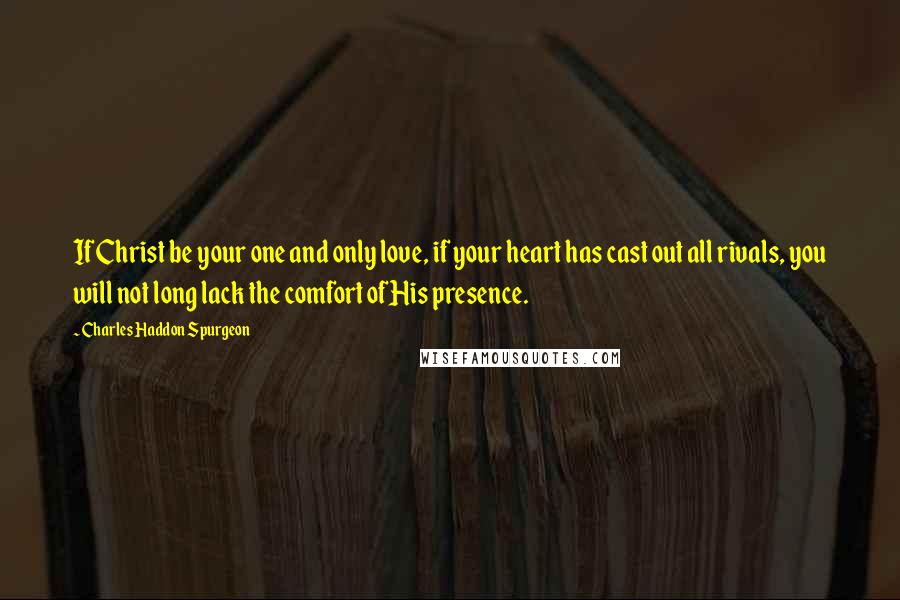 Charles Haddon Spurgeon Quotes: If Christ be your one and only love, if your heart has cast out all rivals, you will not long lack the comfort of His presence.