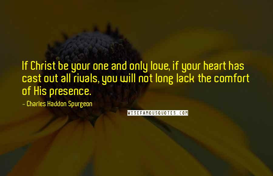 Charles Haddon Spurgeon Quotes: If Christ be your one and only love, if your heart has cast out all rivals, you will not long lack the comfort of His presence.