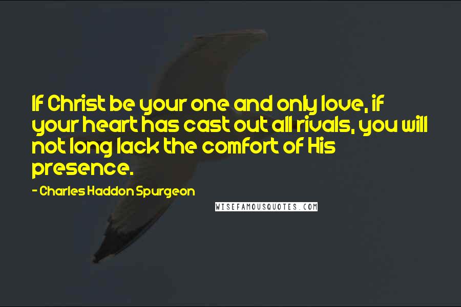 Charles Haddon Spurgeon Quotes: If Christ be your one and only love, if your heart has cast out all rivals, you will not long lack the comfort of His presence.