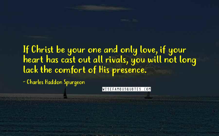 Charles Haddon Spurgeon Quotes: If Christ be your one and only love, if your heart has cast out all rivals, you will not long lack the comfort of His presence.